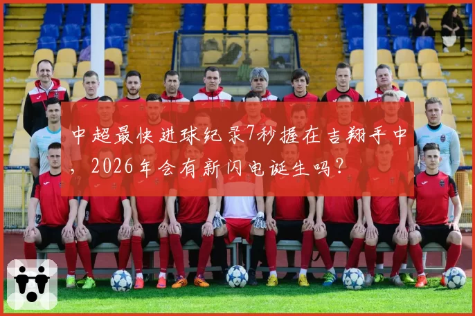 中超最快进球纪录7秒握在吉翔手中,2026年会有新闪电诞生吗?
