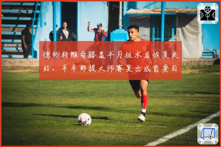 德约科维奇膝盖半月板术后恢复良好，辛辛那提大师赛复出成首要目标