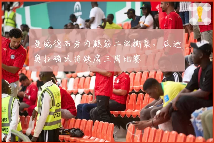 曼城德布劳内腿筋二级撕裂,瓜迪奥拉确认将缺席三周比赛