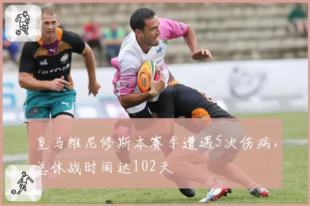 皇马维尼修斯本赛季遭遇5次伤病，总休战时间达102天