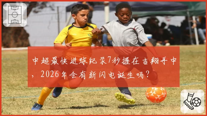 中超最快进球纪录7秒握在吉翔手中,2026年会有新闪电诞生吗?