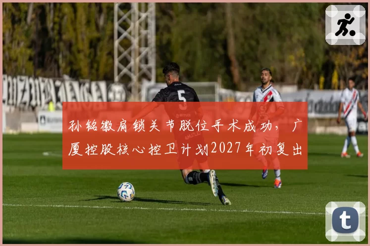 孙铭徽肩锁关节脱位手术成功,广厦控股核心控卫计划2027年初复出