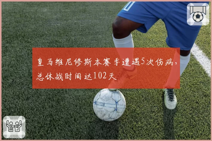 皇马维尼修斯本赛季遭遇5次伤病，总休战时间达102天