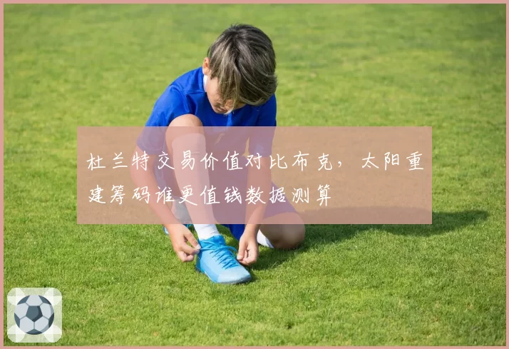 杜兰特交易价值对比布克，太阳重建筹码谁更值钱数据测算