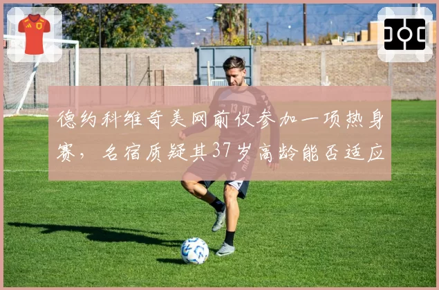 德约科维奇美网前仅参加一项热身赛，名宿质疑其37岁高龄能否适应五盘三胜制
