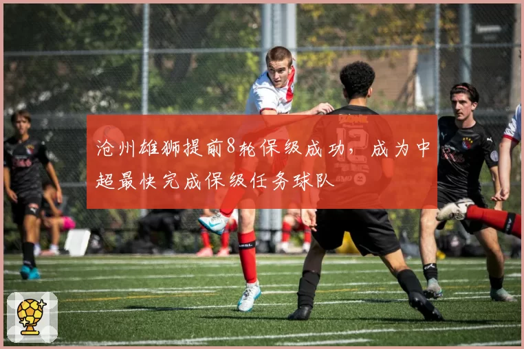 沧州雄狮提前8轮保级成功,成为中超最快完成保级任务球队