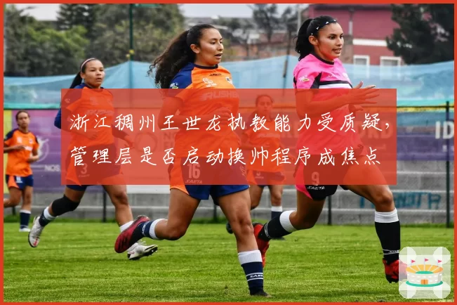 浙江稠州王世龙执教能力受质疑，管理层是否启动换帅程序成焦点