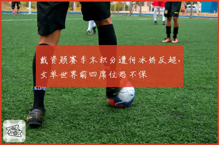 戴资颖赛季末积分遭何冰娇反超，女单世界前四席位恐不保