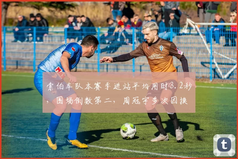 索伯车队本赛季进站平均用时3.2秒,围场倒数第二,周冠宇多次因换胎损失位置