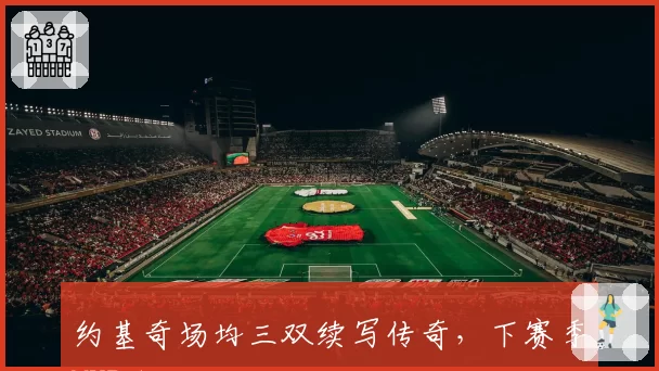 约基奇场均三双续写传奇,下赛季MVP争夺战仍占先机