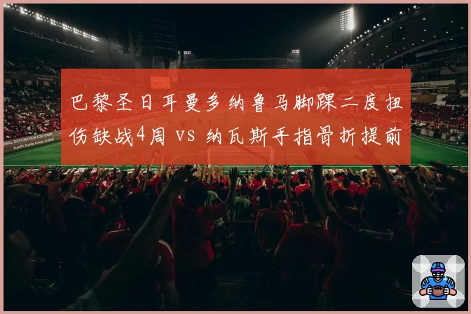 巴黎圣日耳曼多纳鲁马脚踝二度扭伤缺战4周 vs 纳瓦斯手指骨折提前复出,法甲豪门门将轮换策略暗藏风险