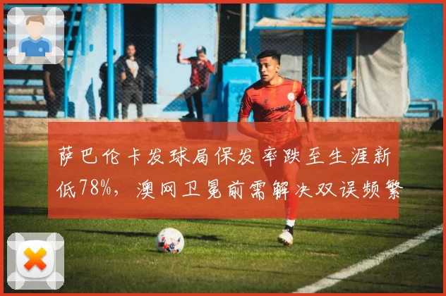 萨巴伦卡发球局保发率跌至生涯新低78%,澳网卫冕前需解决双误频繁危机