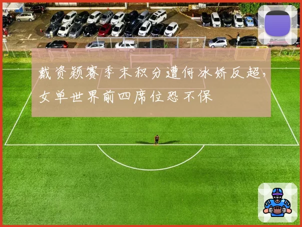 戴资颖赛季末积分遭何冰娇反超,女单世界前四席位恐不保