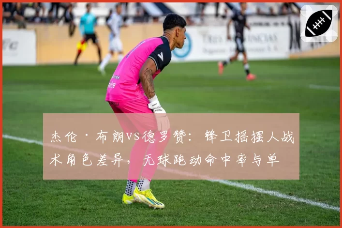 杰伦·布朗vs德罗赞:锋卫摇摆人战术角色差异,无球跑动命中率与单打比例解析