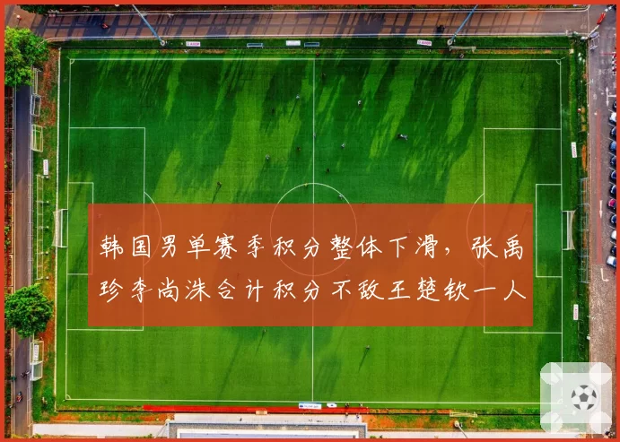 韩国男单赛季积分整体下滑,张禹珍李尚洙合计积分不敌王楚钦一人
