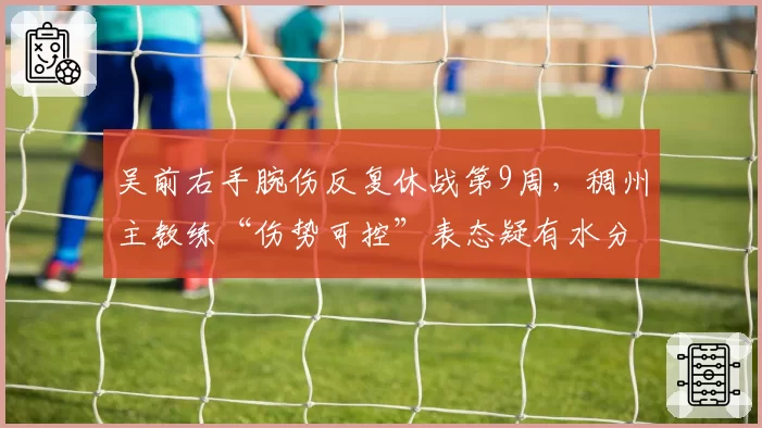 吴前右手腕伤反复休战第9周,稠州主教练“伤势可控”表态疑有水分
