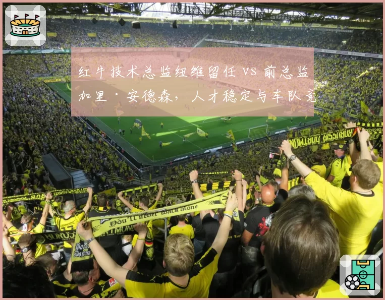红牛技术总监纽维留任 vs 前总监加里·安德森,人才稳定与车队竞争力延续性对比