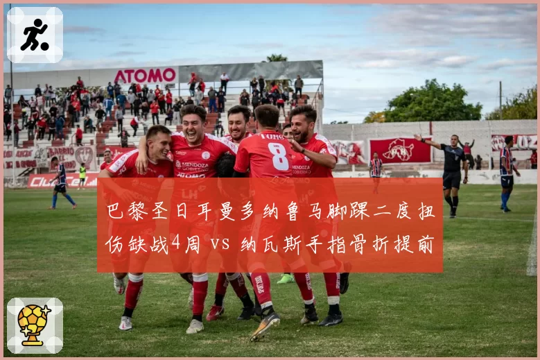 巴黎圣日耳曼多纳鲁马脚踝二度扭伤缺战4周 vs 纳瓦斯手指骨折提前复出，法甲豪门门将轮换策略暗藏风险