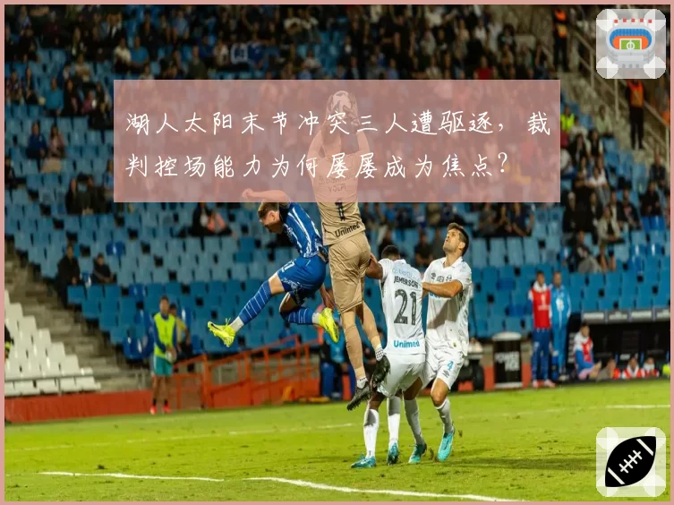 湖人太阳末节冲突三人遭驱逐，裁判控场能力为何屡屡成为焦点？