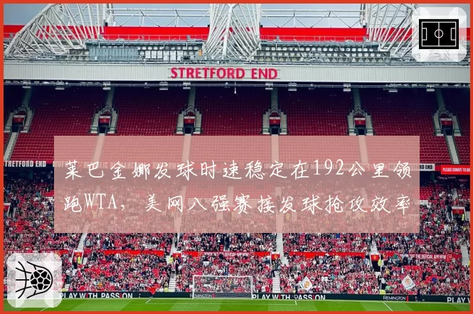 莱巴金娜发球时速稳定在192公里领跑WTA，美网八强赛接发球抢攻效率成晋级关键