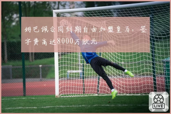 姆巴佩合同到期自由加盟皇马,签字费高达8000万欧元