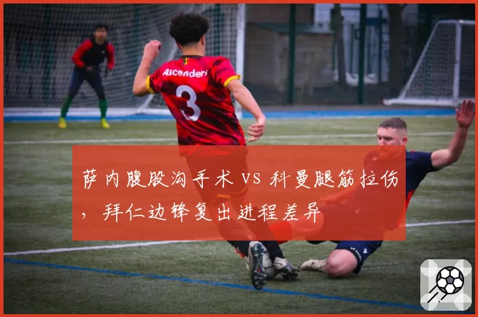 萨内腹股沟手术 vs 科曼腿筋拉伤,拜仁边锋复出进程差异