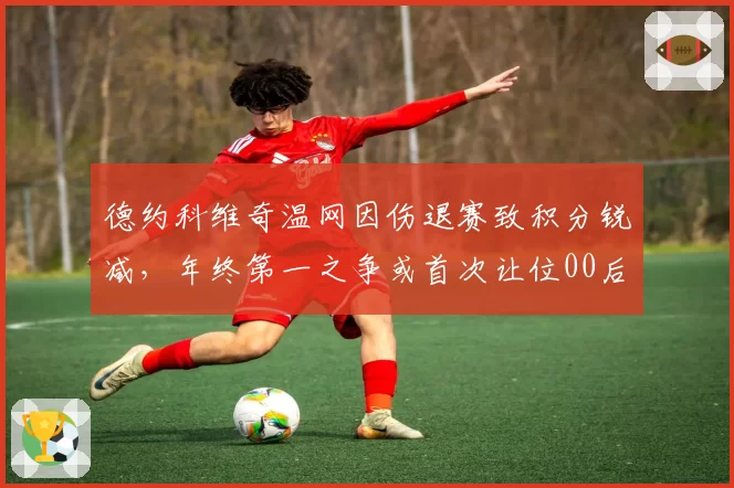 德约科维奇温网因伤退赛致积分锐减,年终第一之争或首次让位00后新星