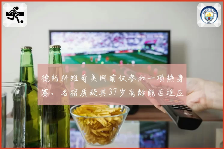 德约科维奇美网前仅参加一项热身赛,名宿质疑其37岁高龄能否适应五盘三胜制