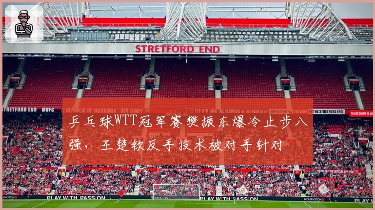 乒乓球WTT冠军赛樊振东爆冷止步八强,王楚钦反手技术被对手针对