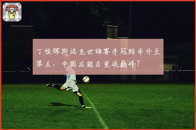 丁俊晖斯诺克世锦赛夺冠赔率升至第五,中国龙能否重返巅峰?