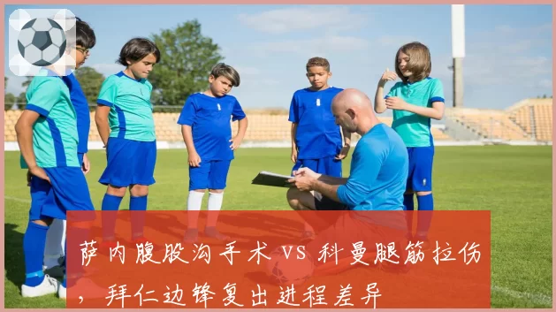 萨内腹股沟手术 vs 科曼腿筋拉伤，拜仁边锋复出进程差异