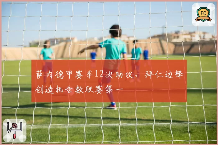 萨内德甲赛季12次助攻，拜仁边锋创造机会数联赛第一