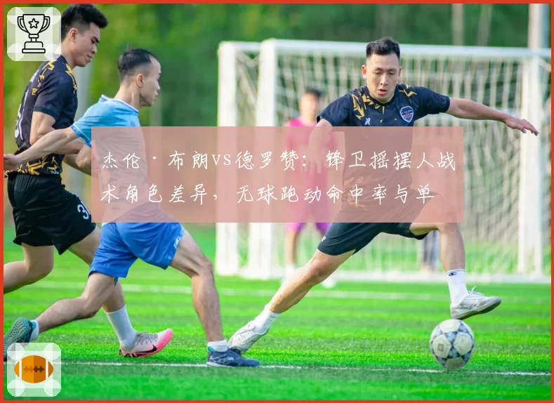 杰伦·布朗vs德罗赞:锋卫摇摆人战术角色差异,无球跑动命中率与单打比例解析