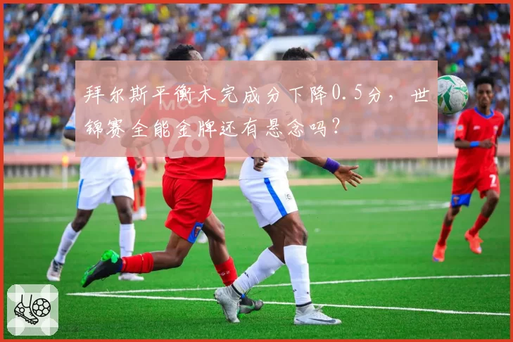 拜尔斯平衡木完成分下降0.5分,世锦赛全能金牌还有悬念吗?