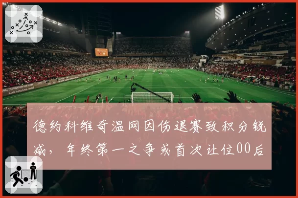 德约科维奇温网因伤退赛致积分锐减,年终第一之争或首次让位00后新星
