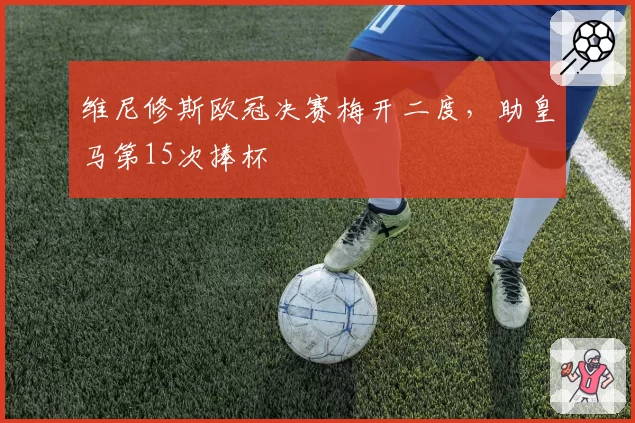 维尼修斯欧冠决赛梅开二度，助皇马第15次捧杯