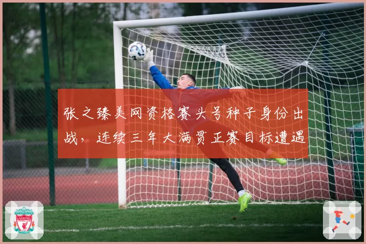 张之臻美网资格赛头号种子身份出战，连续三年大满贯正赛目标遭遇签运考验