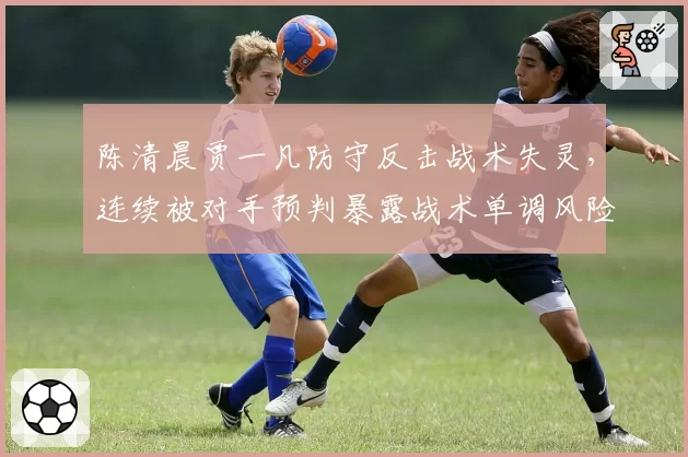 陈清晨贾一凡防守反击战术失灵，连续被对手预判暴露战术单调风险