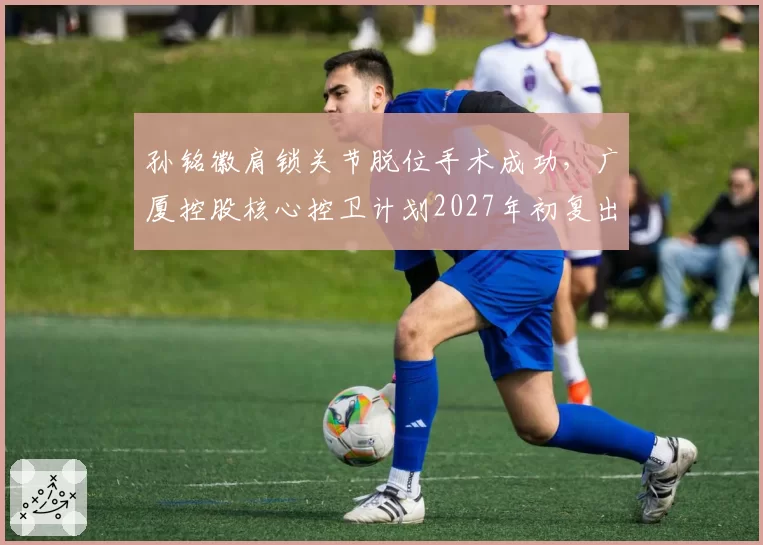孙铭徽肩锁关节脱位手术成功,广厦控股核心控卫计划2027年初复出