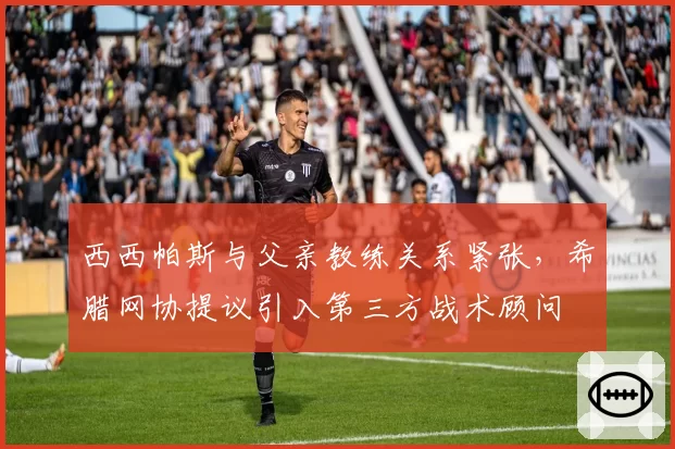 西西帕斯与父亲教练关系紧张,希腊网协提议引入第三方战术顾问