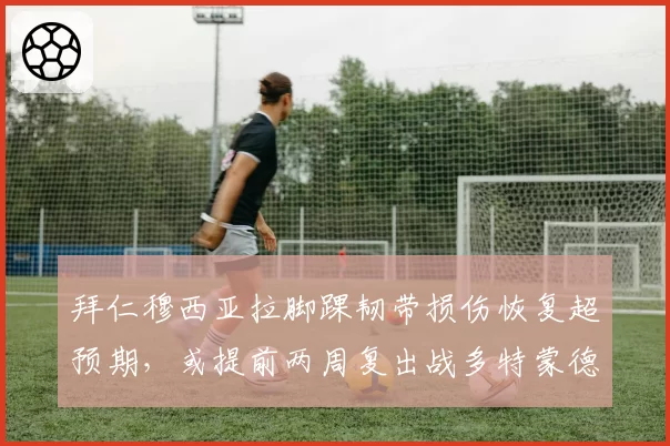 拜仁穆西亚拉脚踝韧带损伤恢复超预期,或提前两周复出战多特蒙德。