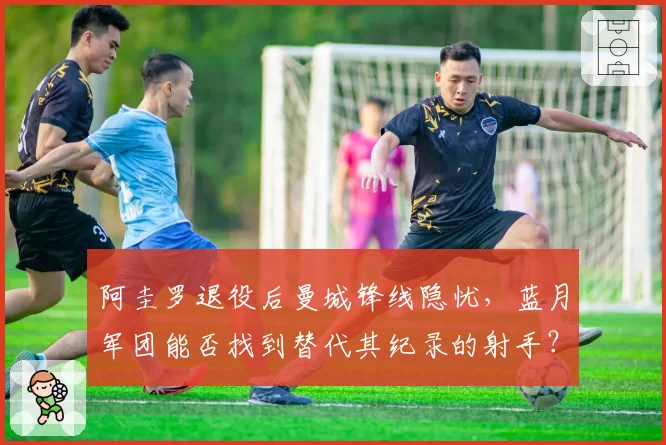 阿圭罗退役后曼城锋线隐忧,蓝月军团能否找到替代其纪录的射手?