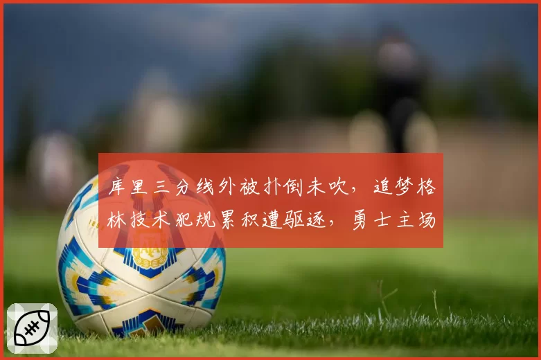 库里三分线外被扑倒未吹,追梦格林技术犯规累积遭驱逐,勇士主场惜败快船