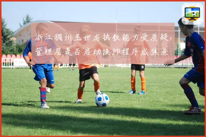 浙江稠州王世龙执教能力受质疑,管理层是否启动换帅程序成焦点
