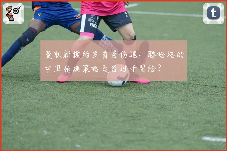 曼联新援约罗首秀伤退,滕哈格的中卫轮换策略是否过于冒险?