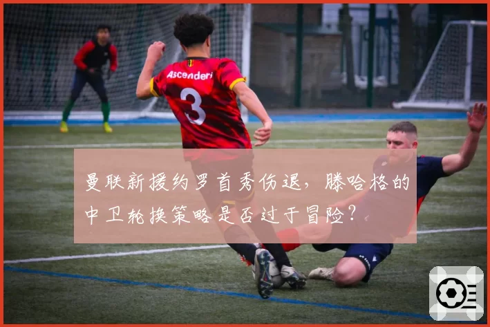 曼联新援约罗首秀伤退,滕哈格的中卫轮换策略是否过于冒险?