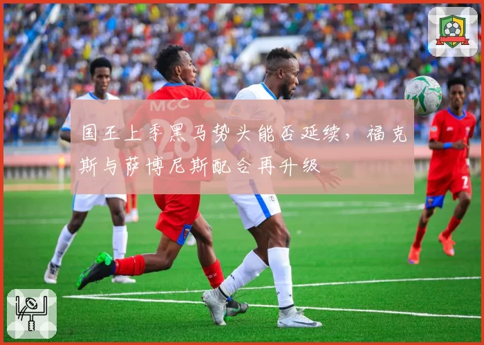 国王上季黑马势头能否延续，福克斯与萨博尼斯配合再升级