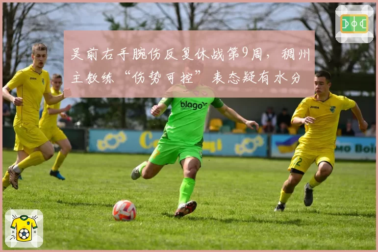 吴前右手腕伤反复休战第9周,稠州主教练“伤势可控”表态疑有水分