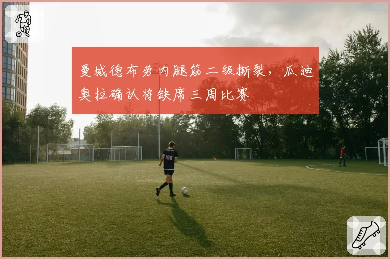 曼城德布劳内腿筋二级撕裂,瓜迪奥拉确认将缺席三周比赛